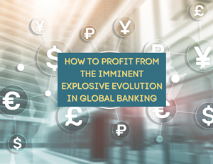 How to Profit from the Imminent Explosive Evolution in Global Banking